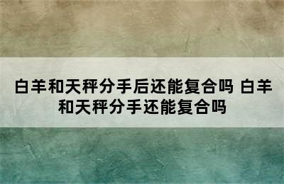 白羊和天秤分手后还能复合吗 白羊和天秤分手还能复合吗